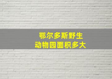 鄂尔多斯野生动物园面积多大