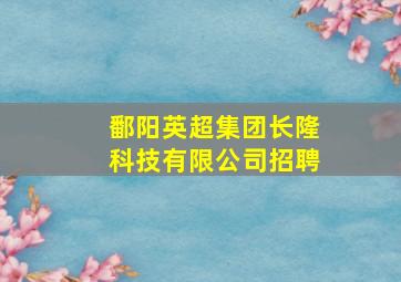 鄱阳英超集团长隆科技有限公司招聘