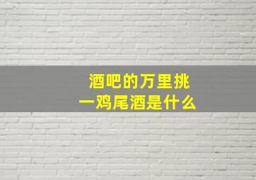 酒吧的万里挑一鸡尾酒是什么