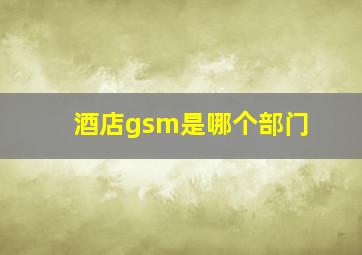 酒店gsm是哪个部门