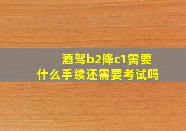 酒驾b2降c1需要什么手续还需要考试吗