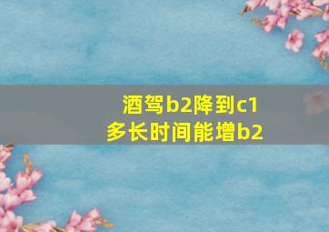 酒驾b2降到c1多长时间能增b2