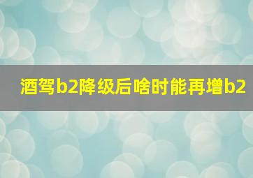 酒驾b2降级后啥时能再增b2