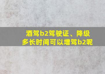 酒驾b2驾驶证、降级多长时间可以增驾b2呢