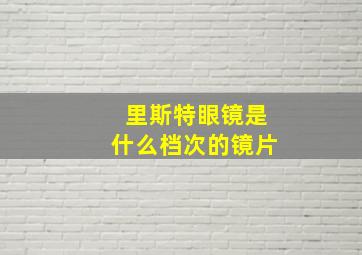 里斯特眼镜是什么档次的镜片