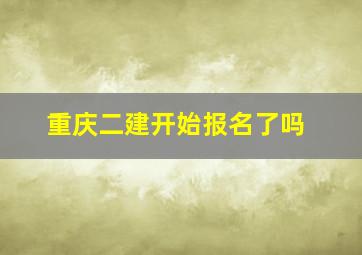 重庆二建开始报名了吗