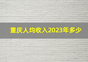 重庆人均收入2023年多少