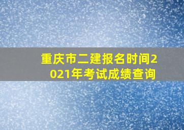 重庆市二建报名时间2021年考试成绩查询