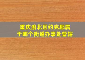 重庆渝北区约克郡属于哪个街道办事处管辖