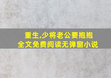 重生,少将老公要抱抱全文免费阅读无弹窗小说