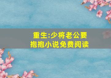 重生:少将老公要抱抱小说免费阅读