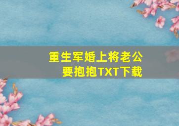 重生军婚上将老公要抱抱TXT下载