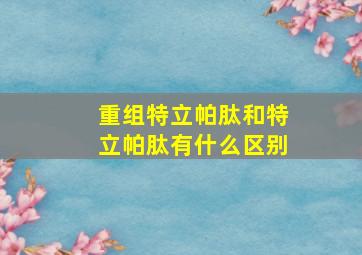 重组特立帕肽和特立帕肽有什么区别