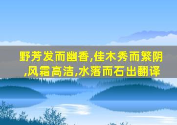 野芳发而幽香,佳木秀而繁阴,风霜高洁,水落而石出翻译