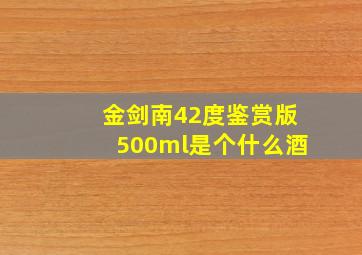 金剑南42度鉴赏版500ml是个什么酒