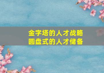 金字塔的人才战略圆盘式的人才储备