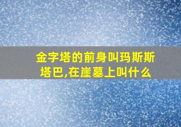 金字塔的前身叫玛斯斯塔巴,在崖墓上叫什么