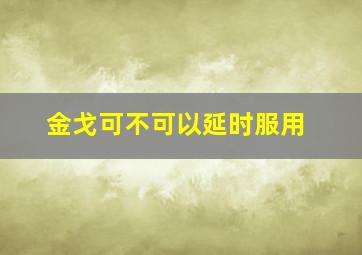 金戈可不可以延时服用