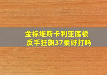 金标维斯卡利亚底板反手狂飙37柔好打吗