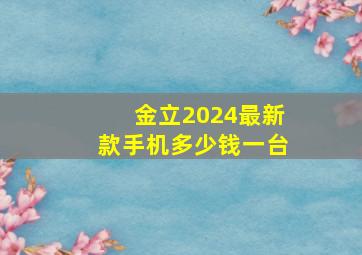 金立2024最新款手机多少钱一台