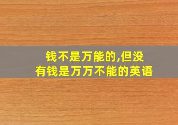 钱不是万能的,但没有钱是万万不能的英语