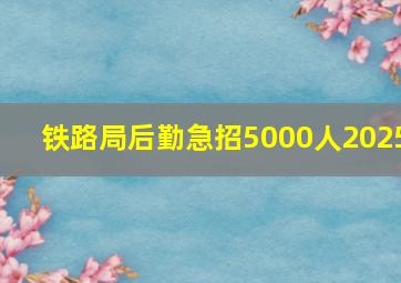 铁路局后勤急招5000人2025