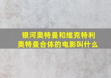 银河奥特曼和维克特利奥特曼合体的电影叫什么