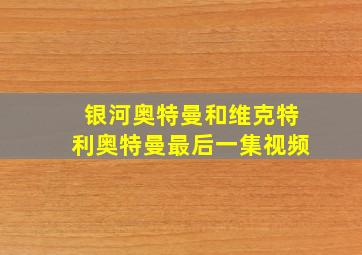 银河奥特曼和维克特利奥特曼最后一集视频