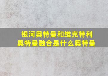 银河奥特曼和维克特利奥特曼融合是什么奥特曼