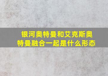 银河奥特曼和艾克斯奥特曼融合一起是什么形态