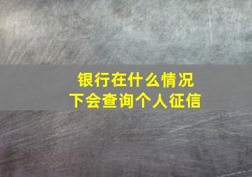 银行在什么情况下会查询个人征信