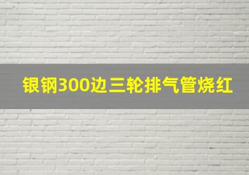 银钢300边三轮排气管烧红