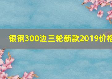 银钢300边三轮新款2019价格