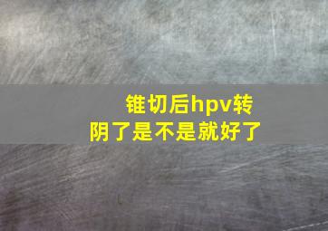 锥切后hpv转阴了是不是就好了