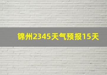 锦州2345天气预报15天