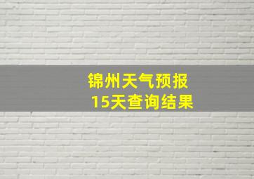 锦州天气预报15天查询结果