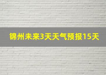 锦州未来3天天气预报15天