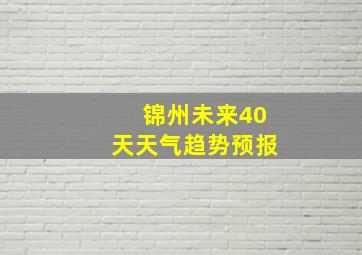 锦州未来40天天气趋势预报