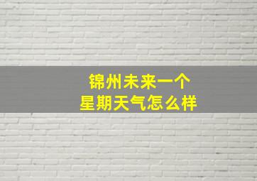 锦州未来一个星期天气怎么样