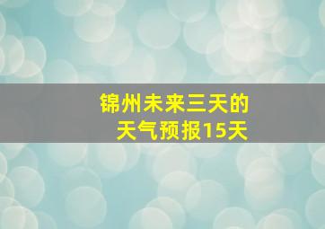 锦州未来三天的天气预报15天