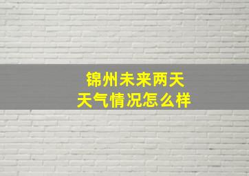 锦州未来两天天气情况怎么样