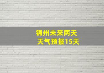 锦州未来两天天气预报15天