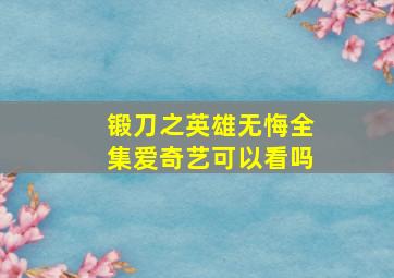 锻刀之英雄无悔全集爱奇艺可以看吗