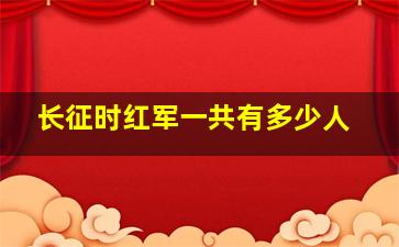 长征时红军一共有多少人