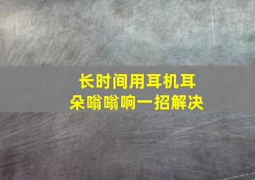 长时间用耳机耳朵嗡嗡响一招解决