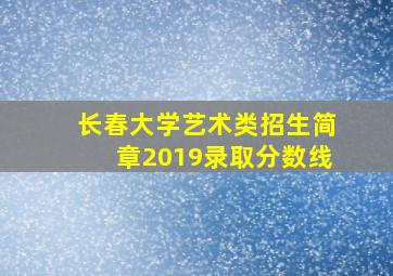 长春大学艺术类招生简章2019录取分数线