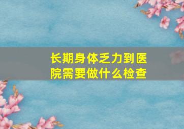 长期身体乏力到医院需要做什么检查