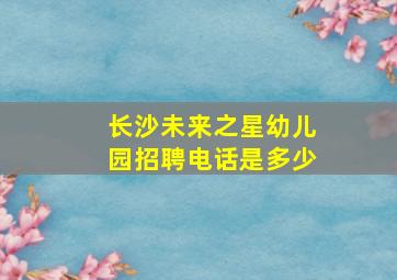 长沙未来之星幼儿园招聘电话是多少