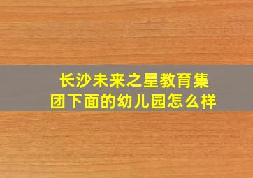 长沙未来之星教育集团下面的幼儿园怎么样