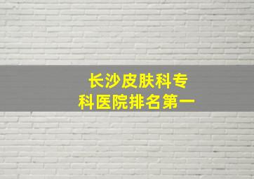 长沙皮肤科专科医院排名第一